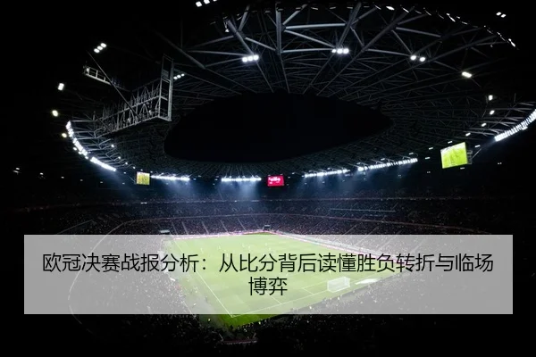 欧冠决赛战报分析：从比分背后读懂胜负转折与临场博弈